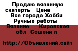 Продаю вязанную скатерть › Цена ­ 3 000 - Все города Хобби. Ручные работы » Вязание   . Кировская обл.,Сошени п.